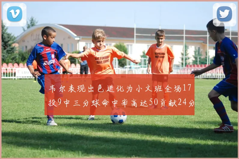 韦尔表现出色进化为小文班全场17投9中三分球命中率高达50贡献24分10篮板
