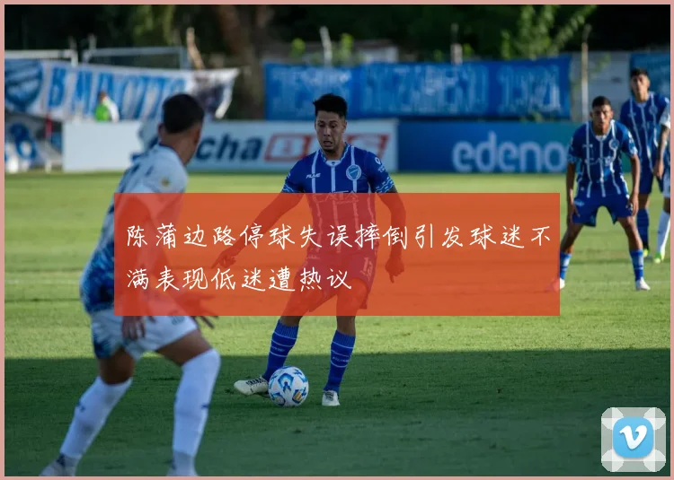 陈蒲边路停球失误摔倒引发球迷不满表现低迷遭热议