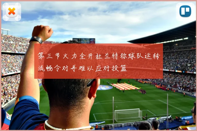 第三节火力全开杜兰特称球队运转流畅令对手难以应对投篮