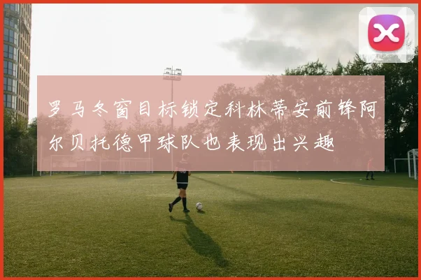 罗马冬窗目标锁定科林蒂安前锋阿尔贝托德甲球队也表现出兴趣