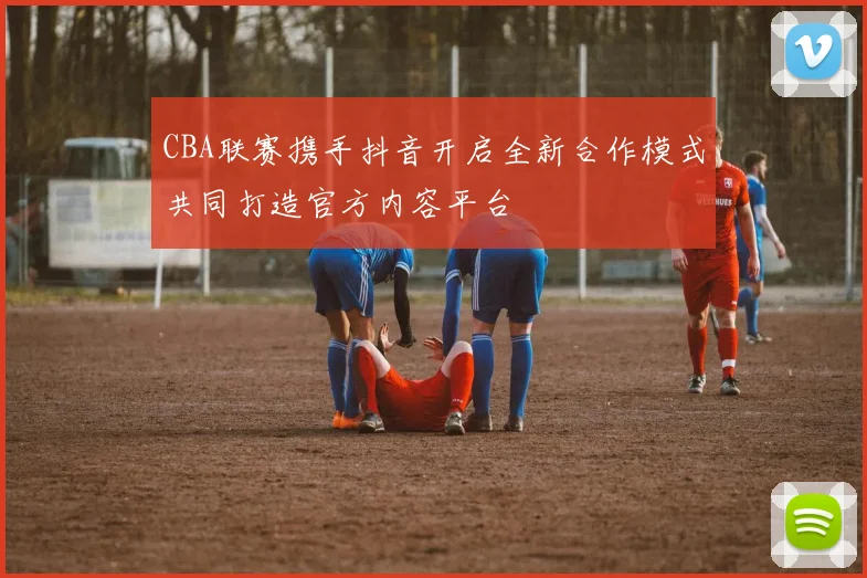 CBA联赛携手抖音开启全新合作模式共同打造官方内容平台