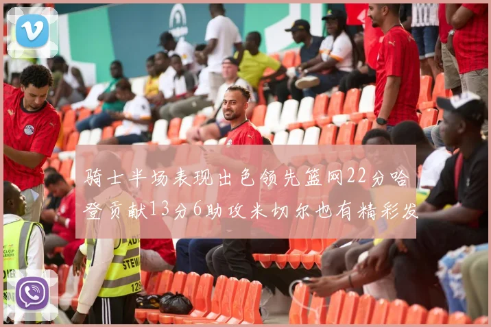 骑士半场表现出色领先篮网22分哈登贡献13分6助攻米切尔也有精彩发挥