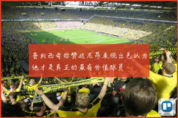 普利西奇称赞迈尼昂表现出色认为他才是真正的最有价值球员