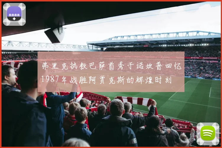 弗里克执教巴萨首秀于诺坎普回忆1987年战胜阿贾克斯的辉煌时刻