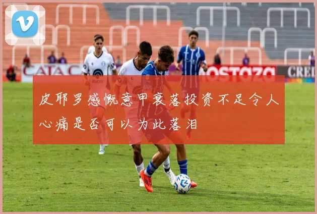 皮耶罗感慨意甲衰落投资不足令人心痛是否可以为此落泪