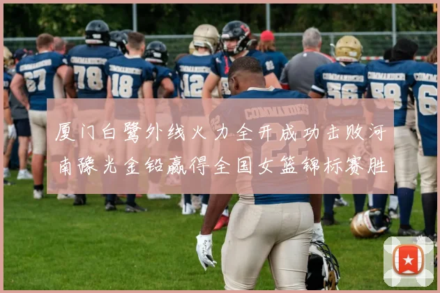 厦门白鹭外线火力全开成功击败河南豫光金铅赢得全国女篮锦标赛胜利