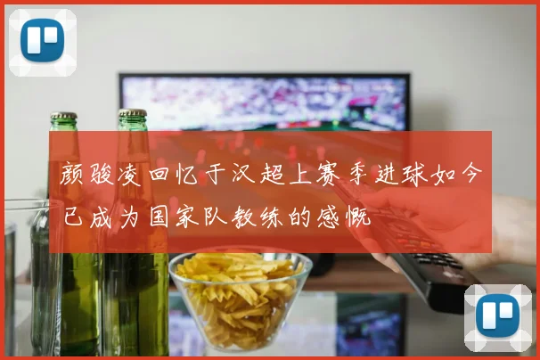 颜骏凌回忆于汉超上赛季进球如今已成为国家队教练的感慨