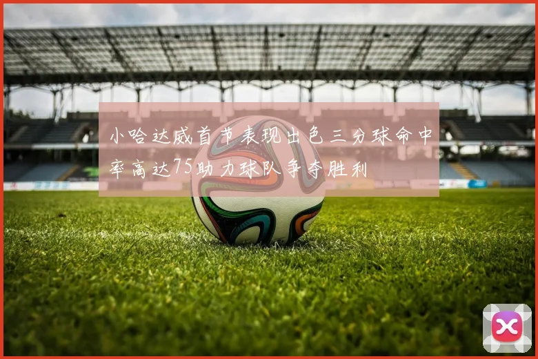 小哈达威首节表现出色三分球命中率高达75助力球队争夺胜利