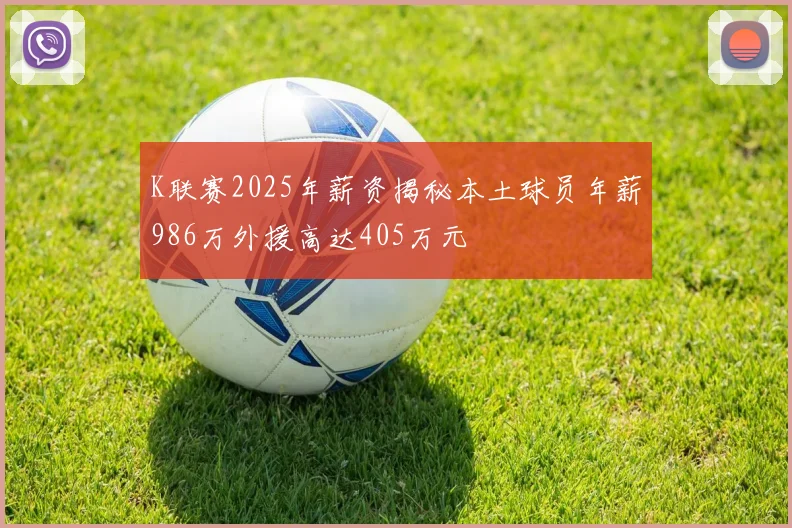 K联赛2025年薪资揭秘本土球员年薪986万外援高达405万元