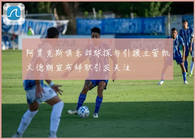 阿贾克斯俱乐部球探与引援主管凯文德朗宣布辞职引发关注