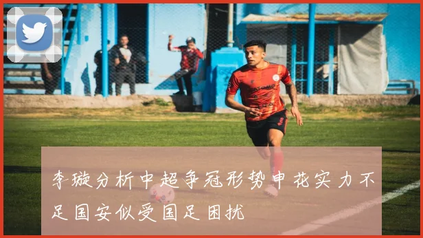 李璇分析中超争冠形势申花实力不足国安似受国足困扰