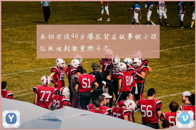 米切尔谈46分爆发背后故事被小孩垃圾话刺激重燃斗志