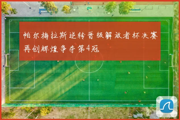 帕尔梅拉斯逆转晋级解放者杯决赛再创辉煌争夺第4冠