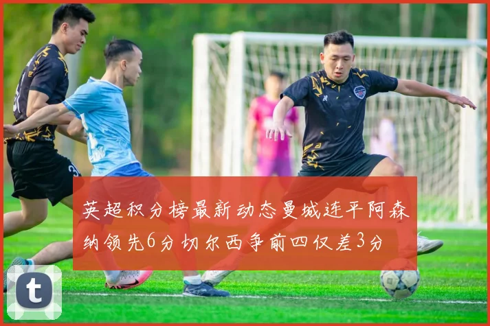 英超积分榜最新动态曼城连平阿森纳领先6分切尔西争前四仅差3分