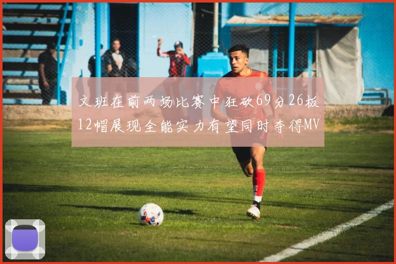 文班在前两场比赛中狂砍69分26板12帽展现全能实力有望同时夺得MVPDPOY和MIP