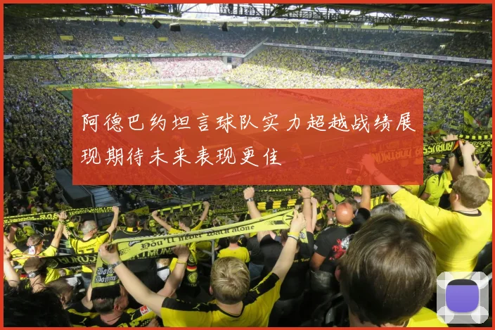 阿德巴约坦言球队实力超越战绩展现期待未来表现更佳