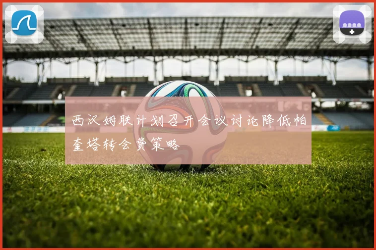 西汉姆联计划召开会议讨论降低帕奎塔转会费策略