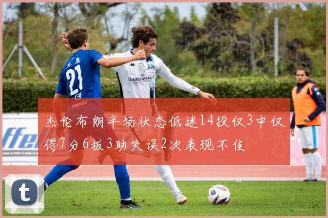 杰伦布朗半场状态低迷14投仅3中仅得7分6板3助失误2次表现不佳