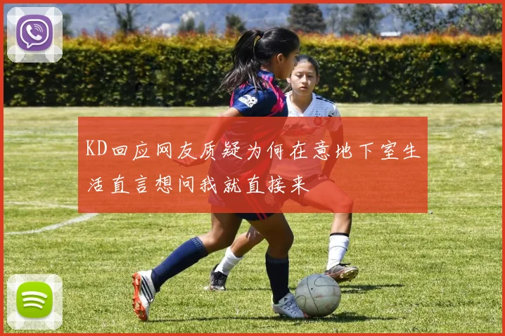 KD回应网友质疑为何在意地下室生活直言想问我就直接来