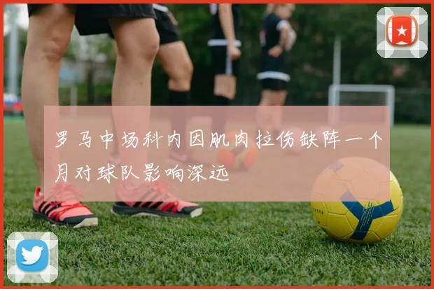 罗马中场科内因肌肉拉伤缺阵一个月对球队影响深远