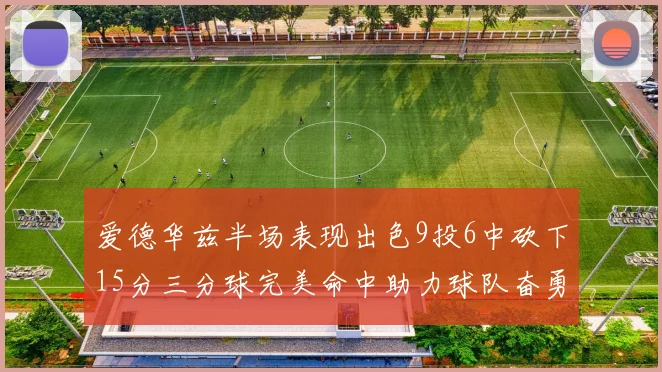 爱德华兹半场表现出色9投6中砍下15分三分球完美命中助力球队奋勇争先