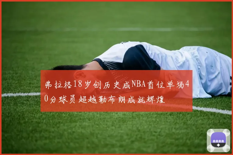 弗拉格18岁创历史成NBA首位单场40分球员超越勒布朗成就辉煌