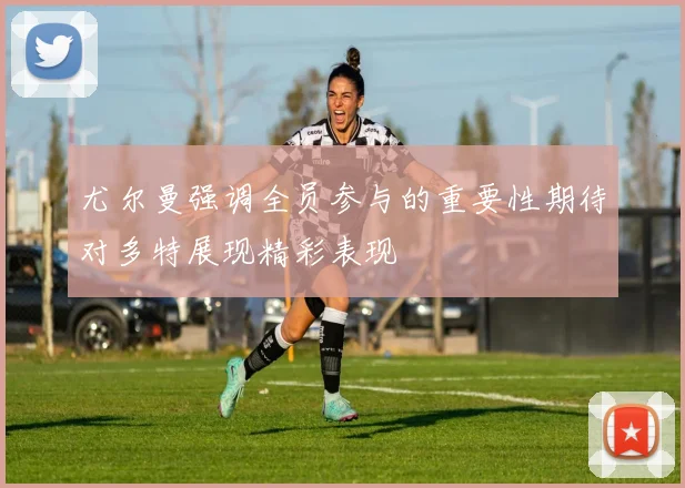 尤尔曼强调全员参与的重要性期待对多特展现精彩表现