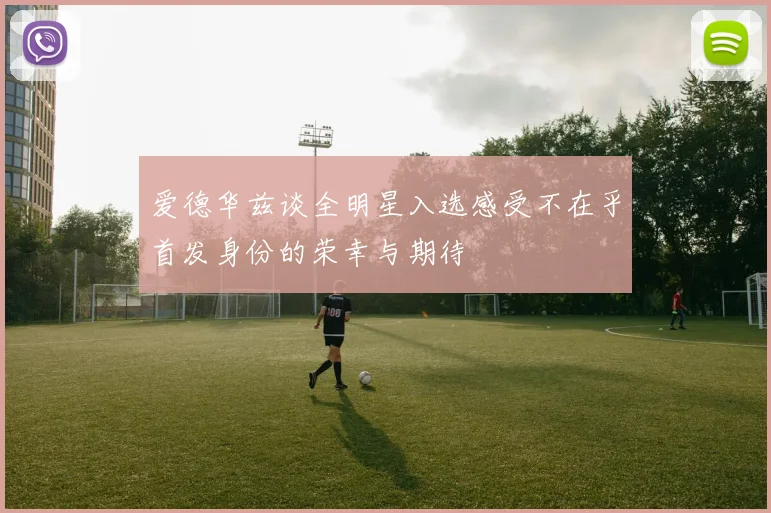 爱德华兹谈全明星入选感受不在乎首发身份的荣幸与期待